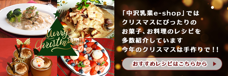 「中沢乳業e-shop」ではクリスマスにぴったりのお菓子、お料理のレシピを多数紹介しています。今年のクリスマスは手作りで！！「クリスマスおすすめレシピ」はこちらから